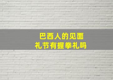 巴西人的见面礼节有握拳礼吗