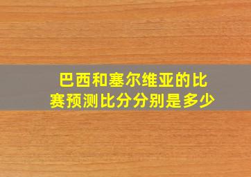 巴西和塞尔维亚的比赛预测比分分别是多少