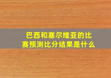 巴西和塞尔维亚的比赛预测比分结果是什么