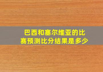 巴西和塞尔维亚的比赛预测比分结果是多少