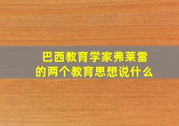 巴西教育学家弗莱雷的两个教育思想说什么