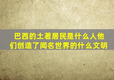 巴西的土著居民是什么人他们创造了闻名世界的什么文明