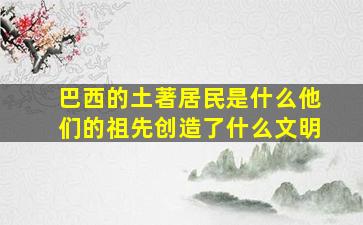 巴西的土著居民是什么他们的祖先创造了什么文明