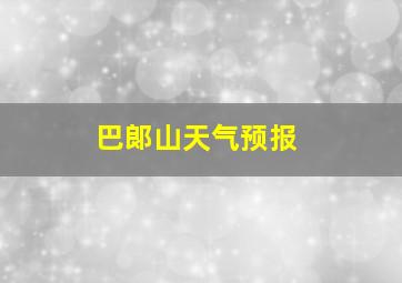 巴郞山天气预报