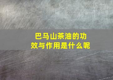 巴马山茶油的功效与作用是什么呢