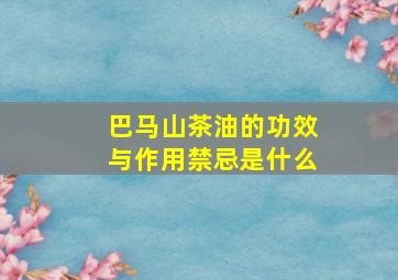 巴马山茶油的功效与作用禁忌是什么