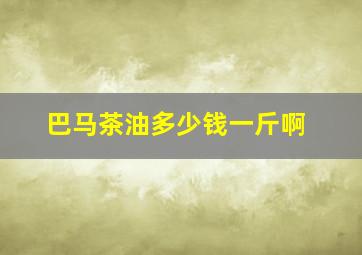 巴马茶油多少钱一斤啊