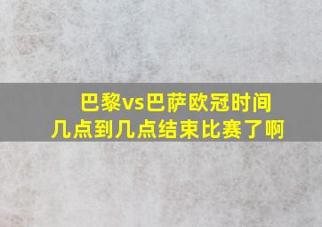 巴黎vs巴萨欧冠时间几点到几点结束比赛了啊