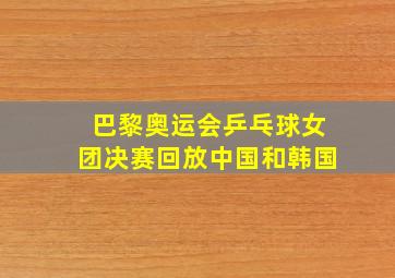 巴黎奥运会乒乓球女团决赛回放中国和韩国