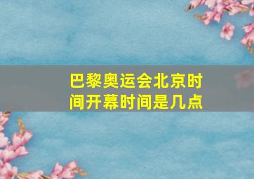 巴黎奥运会北京时间开幕时间是几点