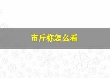 市斤称怎么看