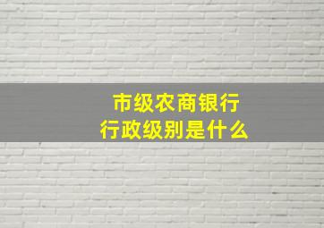 市级农商银行行政级别是什么