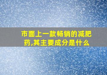 市面上一款畅销的减肥药,其主要成分是什么