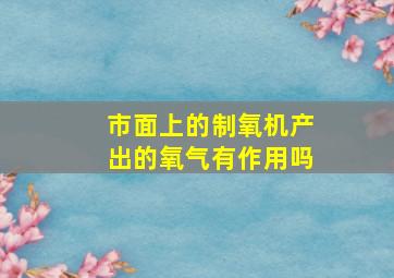 市面上的制氧机产出的氧气有作用吗