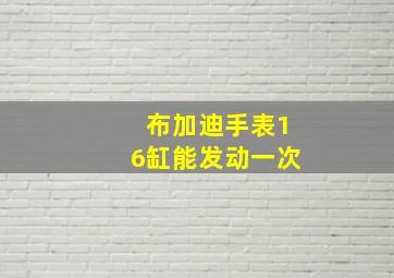 布加迪手表16缸能发动一次