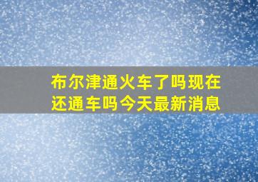 布尔津通火车了吗现在还通车吗今天最新消息