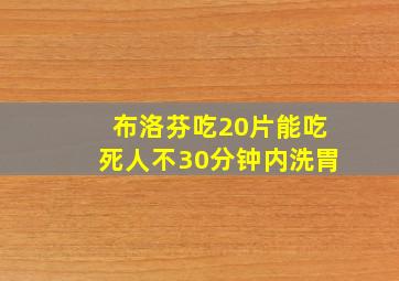 布洛芬吃20片能吃死人不30分钟内洗胃