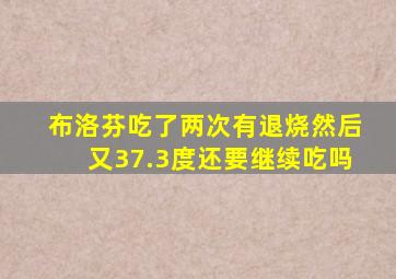 布洛芬吃了两次有退烧然后又37.3度还要继续吃吗