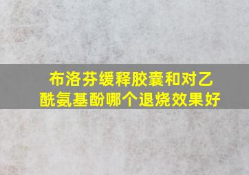 布洛芬缓释胶囊和对乙酰氨基酚哪个退烧效果好