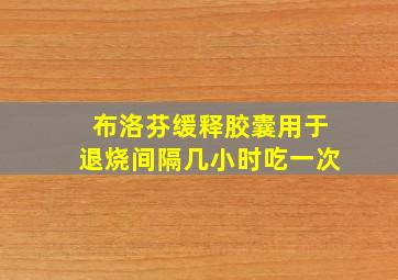 布洛芬缓释胶囊用于退烧间隔几小时吃一次