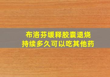 布洛芬缓释胶囊退烧持续多久可以吃其他药