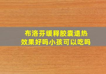 布洛芬缓释胶囊退热效果好吗小孩可以吃吗