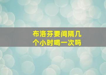 布洛芬要间隔几个小时喝一次吗