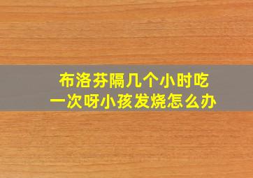 布洛芬隔几个小时吃一次呀小孩发烧怎么办