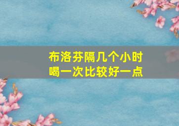 布洛芬隔几个小时喝一次比较好一点