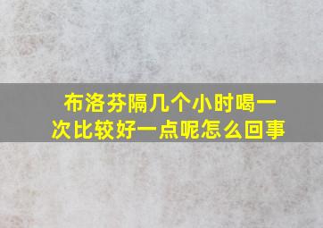 布洛芬隔几个小时喝一次比较好一点呢怎么回事