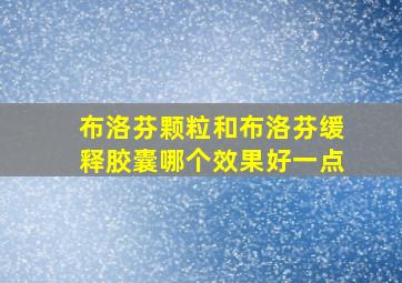 布洛芬颗粒和布洛芬缓释胶囊哪个效果好一点