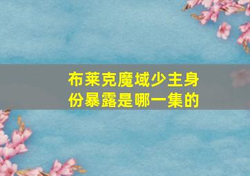 布莱克魔域少主身份暴露是哪一集的