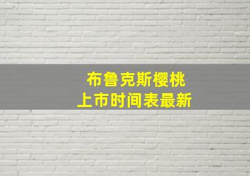 布鲁克斯樱桃上市时间表最新