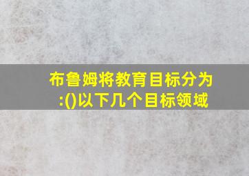 布鲁姆将教育目标分为:()以下几个目标领域