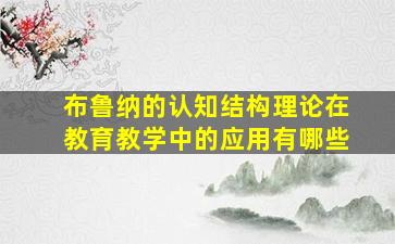 布鲁纳的认知结构理论在教育教学中的应用有哪些