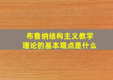 布鲁纳结构主义教学理论的基本观点是什么