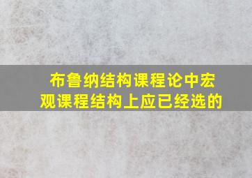 布鲁纳结构课程论中宏观课程结构上应已经选的