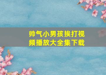 帅气小男孩挨打视频播放大全集下载