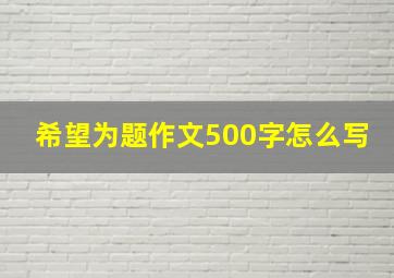 希望为题作文500字怎么写