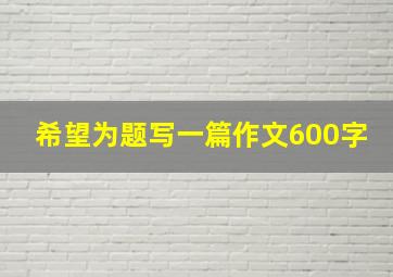 希望为题写一篇作文600字