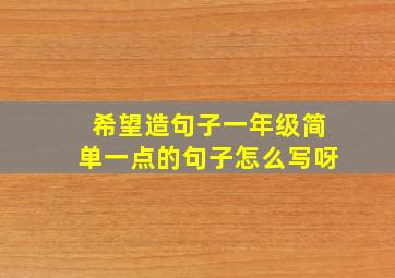 希望造句子一年级简单一点的句子怎么写呀