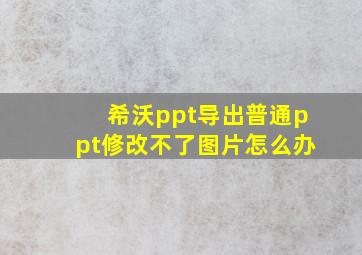 希沃ppt导出普通ppt修改不了图片怎么办