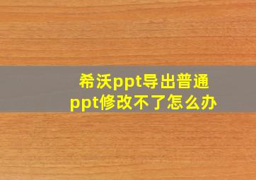 希沃ppt导出普通ppt修改不了怎么办