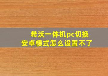 希沃一体机pc切换安卓模式怎么设置不了