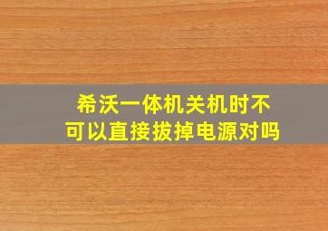 希沃一体机关机时不可以直接拔掉电源对吗