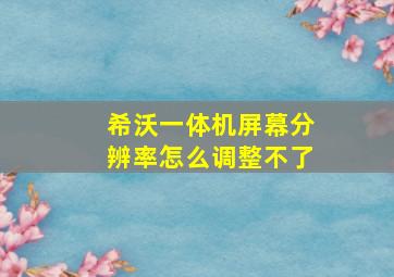 希沃一体机屏幕分辨率怎么调整不了