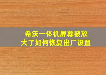 希沃一体机屏幕被放大了如何恢复出厂设置