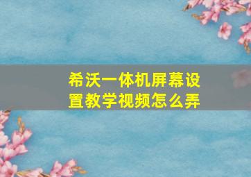 希沃一体机屏幕设置教学视频怎么弄