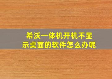 希沃一体机开机不显示桌面的软件怎么办呢