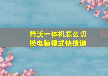 希沃一体机怎么切换电脑模式快捷键